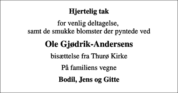 <p>Hjertelig tak<br />for venlig deltagelse, samt de smukke blomster der pyntede ved<br />Ole Gjødrik-Andersens<br />bisættelse fra Thurø Kirke<br />På familiens vegne<br />Bodil, Jens og Gitte</p>