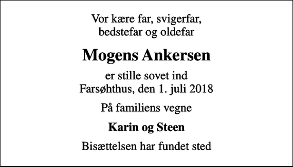 <p>Vor kære far, svigerfar, bedstefar og oldefar<br />Mogens Ankersen<br />er stille sovet ind Farsøhthus, den 1. juli 2018<br />På familiens vegne<br />Karin og Steen<br />Bisættelsen har fundet sted</p>