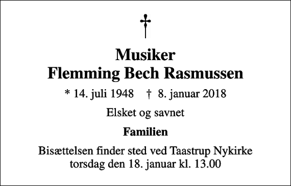 <p>Musiker Flemming Bech Rasmussen<br />* 14. juli 1948 ✝ 8. januar 2018<br />Elsket og savnet<br />Familien<br />Bisættelsen finder sted ved Taastrup Nykirke torsdag den 18. januar kl. 13.00</p>