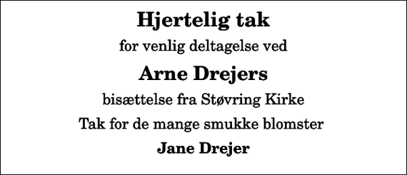 <p>Hjertelig tak<br />for venlig deltagelse ved<br />Arne Drejers<br />bisættelse fra Støvring Kirke<br />Tak for de mange smukke blomster<br />Jane Drejer</p>