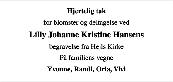 <p>Hjertelig tak<br />for blomster og deltagelse ved<br />Lilly Johanne Kristine Hansens<br />begravelse fra Hejls Kirke<br />På familiens vegne<br />Yvonne, Randi, Orla, Vivi</p>