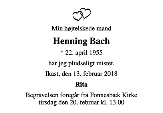<p>Min højtelskede mand<br />Henning Bach<br />* 22. april 1955<br />har jeg pludseligt mistet.<br />Ikast, den 13. februar 2018<br />Rita<br />Begravelsen foregår fra Fonnesbæk Kirke tirsdag den 20. februar kl. 13.00</p>