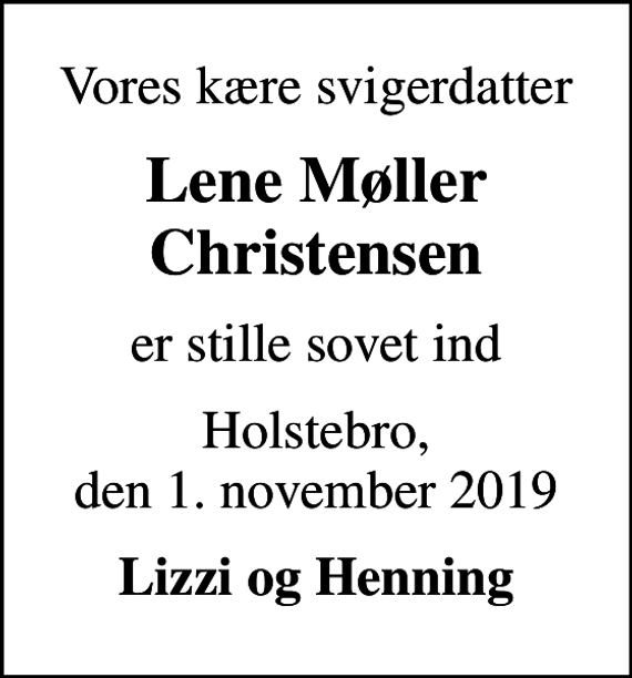 <p>Vores kære svigerdatter<br />Lene Møller Christensen<br />er stille sovet ind<br />Holstebro, den 1. november 2019<br />Lizzi og Henning</p>