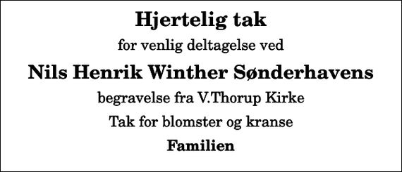<p>Hjertelig tak<br />for venlig deltagelse ved<br />Nils Henrik Winther Sønderhavens<br />begravelse fra V.Thorup Kirke<br />Tak for blomster og kranse<br />Familien</p>