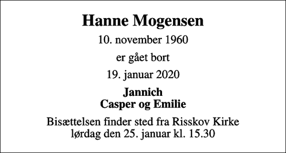 <p>Hanne Mogensen<br />10. november 1960<br />er gået bort<br />19. januar 2020<br />Jannich Casper og Emilie<br />Bisættelsen finder sted fra Risskov Kirke lørdag den 25. januar kl. 15.30</p>