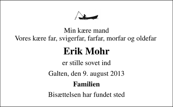 <p>Min kære mand Vores kære far, svigerfar, farfar, morfar og oldefar<br />Erik Mohr<br />er stille sovet ind<br />Galten, den 9. august 2013<br />Familien<br />Bisættelsen har fundet sted</p>