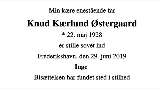 <p>Min kære enestående far<br />Knud Kærlund Østergaard<br />* 22. maj 1928<br />er stille sovet ind<br />Frederikshavn, den 29. juni 2019<br />Inge<br />Bisættelsen har fundet sted i stilhed</p>