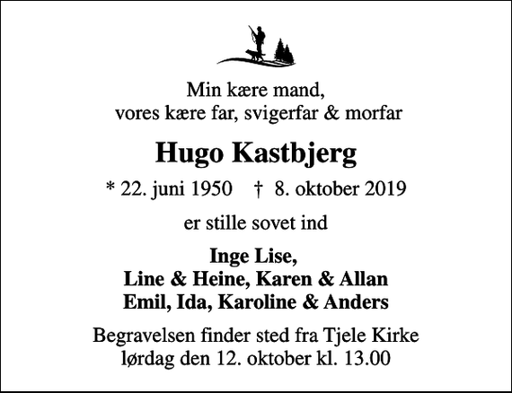 <p>Min kære mand, vores kære far, svigerfar &amp; morfar<br />Hugo Kastbjerg<br />* 22. juni 1950 ✝ 8. oktober 2019<br />er stille sovet ind<br />Inge Lise, Line &amp; Heine, Karen &amp; Allan Emil, Ida, Karoline &amp; Anders<br />Begravelsen finder sted fra Tjele Kirke lørdag den 12. oktober kl. 13.00</p>