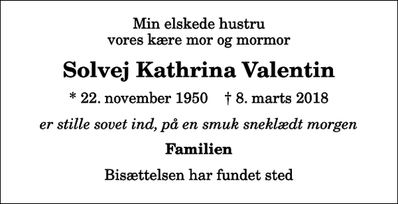 <p>Min elskede hustru vores kære mor og mormor<br />Solvej Kathrina Valentin<br />* 22. november 1950 ✝ 8. marts 2018<br />er stille sovet ind, på en smuk sneklædt morgen<br />Familien<br />Bisættelsen har fundet sted</p>
