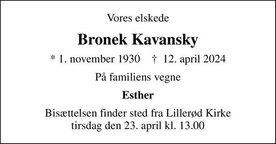 Vores elskede
Bronek Kavansky
* 1. november 1930    &#x271d; 12. april 2024
På familiens vegne
Esther
Bisættelsen finder sted fra Lillerød Kirke  tirsdag den 23. april kl. 13.00