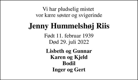 Vi har pludselig mistet  vor kære søster og svigerinde
Jenny Hummelshøj Riis
Født 11. februar 1939 Død 29. juli 2022
Lisbeth og Gunnar Karen og Kjeld Bodil Inger og Gert