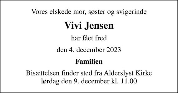 Vores elskede mor, søster og svigerinde
Vivi Jensen
har fået fred
den 4. december 2023
Familien
Bisættelsen finder sted fra Alderslyst Kirke  lørdag den 9. december kl. 11.00