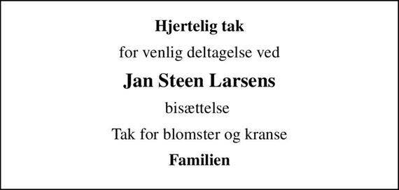 Hjertelig tak
for venlig deltagelse ved
Jan Steen Larsens
bisættelse 
Tak for blomster og kranse
Familien