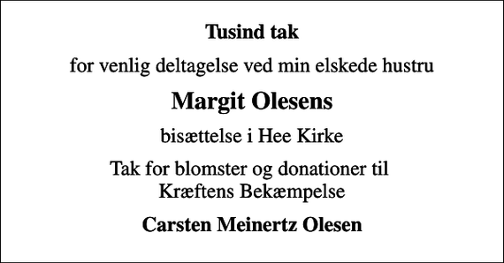<p>Tusind tak<br />for venlig deltagelse ved min elskede hustru<br />Margit Olesens<br />bisættelse i Hee Kirke<br />Tak for blomster og donationer til Kræftens Bekæmpelse<br />Carsten Meinertz Olesen</p>