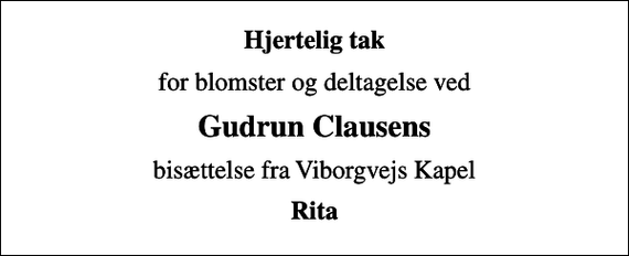 <p>Hjertelig tak<br />for blomster og deltagelse ved<br />Gudrun Clausens<br />bisættelse fra Viborgvejs Kapel<br />Rita</p>