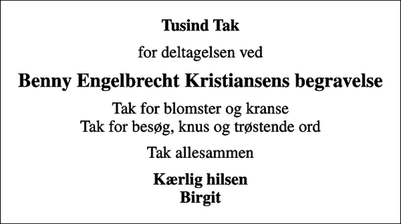 <p>Tusind Tak<br />for deltagelsen ved<br />Benny Engelbrecht Kristiansens begravelse<br />Tak for blomster og kranse Tak for besøg, knus og trøstende ord<br />Tak allesammen<br />Kærlig hilsen Birgit</p>