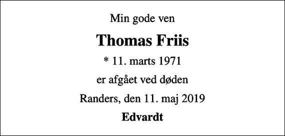 <p>Min gode ven<br />Thomas Friis<br />* 11. marts 1971<br />er afgået ved døden<br />Randers, den 11. maj 2019<br />Edvardt</p>