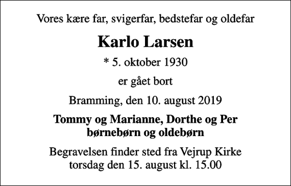 <p>Vores kære far, svigerfar, bedstefar og oldefar<br />Karlo Larsen<br />* 5. oktober 1930<br />er gået bort<br />Bramming, den 10. august 2019<br />Tommy og Marianne, Dorthe og Per børnebørn og oldebørn<br />Begravelsen finder sted fra Vejrup Kirke torsdag den 15. august kl. 15.00</p>