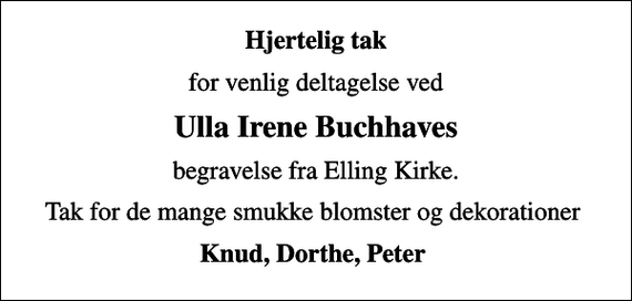 <p>Hjertelig tak<br />for venlig deltagelse ved<br />Ulla Irene Buchhaves<br />begravelse fra Elling Kirke.<br />Tak for de mange smukke blomster og dekorationer<br />Knud, Dorthe, Peter</p>