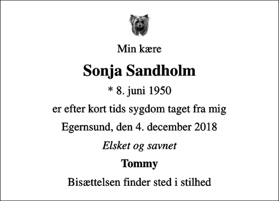 <p>Min kære<br />Sonja Sandholm<br />* 8. juni 1950<br />er efter kort tids sygdom taget fra mig<br />Egernsund, den 4. december 2018<br />Elsket og savnet<br />Tommy<br />Bisættelsen finder sted i stilhed</p>