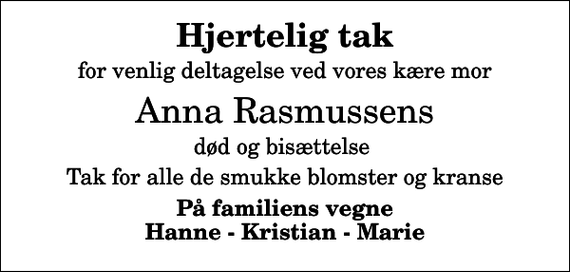 <p>Hjertelig tak<br />for venlig deltagelse ved vores kære mor<br />Anna Rasmussens<br />død og bisættelse<br />Tak for alle de smukke blomster og kranse<br />På familiens vegne Hanne - Kristian - Marie</p>