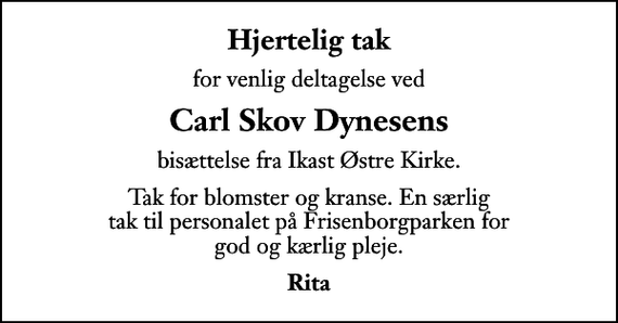 <p>Hjertelig tak<br />for venlig deltagelse ved<br />Carl Skov Dynesens<br />bisættelse fra Ikast Østre Kirke.<br />Tak for blomster og kranse. En særlig tak til personalet på Frisenborgparken for god og kærlig pleje.<br />Rita</p>
