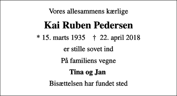 <p>Vores allesammens kærlige<br />Kai Ruben Pedersen<br />* 15. marts 1935 ✝ 22. april 2018<br />er stille sovet ind<br />På familiens vegne<br />Tina og Jan<br />Bisættelsen har fundet sted</p>