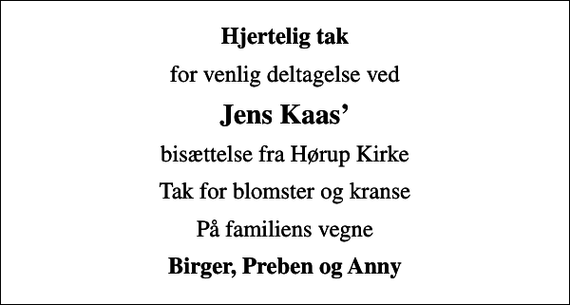 <p>Hjertelig tak<br />for venlig deltagelse ved<br />Jens Kaas<br />bisættelse fra Hørup Kirke<br />Tak for blomster og kranse<br />På familiens vegne<br />Birger, Preben og Anny</p>