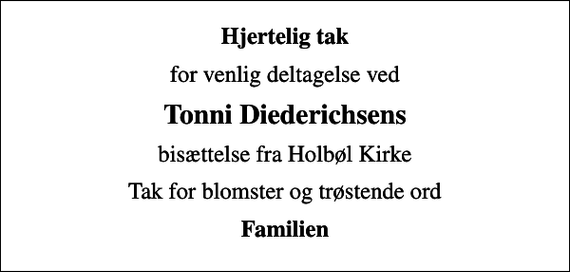 <p>Hjertelig tak<br />for venlig deltagelse ved<br />Tonni Diederichsens<br />bisættelse fra Holbøl Kirke<br />Tak for blomster og trøstende ord<br />Familien</p>