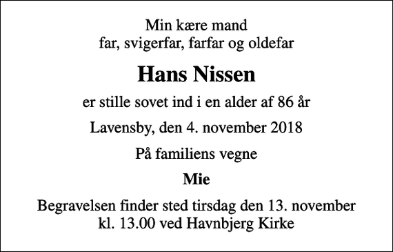 <p>Min kære mand far, svigerfar, farfar og oldefar<br />Hans Nissen<br />er stille sovet ind i en alder af 86 år<br />Lavensby, den 4. november 2018<br />På familiens vegne<br />Mie<br />Begravelsen finder sted tirsdag den 13. november kl. 13.00 ved Havnbjerg Kirke</p>