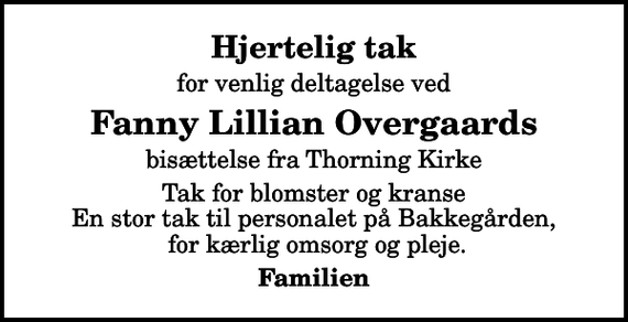 <p>Hjertelig tak<br />for venlig deltagelse ved<br />Fanny Lillian Overgaards<br />bisættelse fra Thorning Kirke<br />Tak for blomster og kranse En stor tak til personalet på Bakkegården, for kærlig omsorg og pleje.<br />Familien</p>