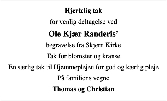 <p>Hjertelig tak<br />for venlig deltagelse ved<br />Ole Kjær Randeris<br />begravelse fra Skjern Kirke<br />Tak for blomster og kranse<br />En særlig tak til Hjemmeplejen for god og kærlig pleje<br />På familiens vegne<br />Thomas og Christian</p>