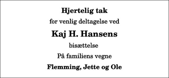 <p>Hjertelig tak<br />for venlig deltagelse ved<br />Kaj H. Hansens<br />bisættelse<br />På familiens vegne<br />Flemming, Jette og Ole</p>