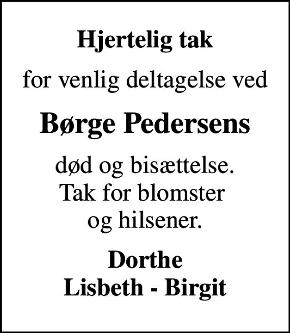 <p>Hjertelig tak<br />for venlig deltagelse ved<br />Børge Pedersens<br />død og bisættelse. Tak for blomster og hilsener.<br />Dorthe Lisbeth - Birgit</p>