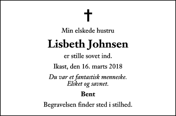 <p>Min elskede hustru<br />Lisbeth Johnsen<br />er stille sovet ind.<br />Ikast, den 16. marts 2018<br />Du var et fantastisk menneske. Elsket og savnet.<br />Bent<br />Begravelsen finder sted i stilhed.</p>