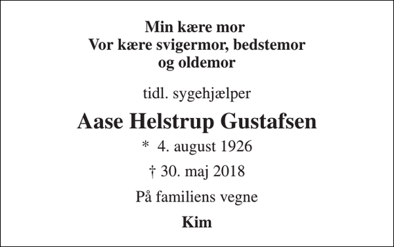 <p>Min kære mor Vor kære svigermor, bedstemor og oldemor<br />tidl. sygehjælper<br />Aase Helstrup Gustafsen<br />*​ 4. august 1926<br />✝ 30. maj 2018<br />På familiens vegne<br />Kim</p>