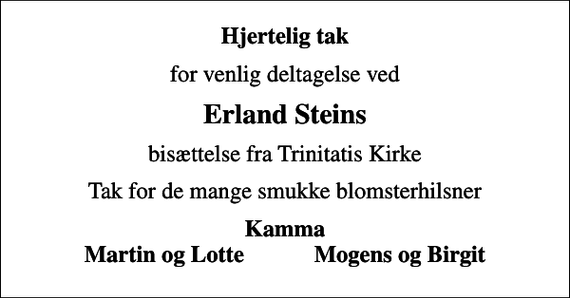 <p>Hjertelig tak<br />for venlig deltagelse ved<br />Erland Steins<br />bisættelse fra Trinitatis Kirke<br />Tak for de mange smukke blomsterhilsner<br />Kamma Martin og Lotte Mogens og Birgit</p>