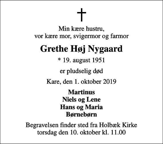 <p>Min kære hustru, vor kære mor, svigermor og farmor<br />Grethe Høj Nygaard<br />* 19. august 1951<br />er pludselig død<br />Kare, den 1. oktober 2019<br />Martinus Niels og Lene Hans og Maria Børnebørn<br />Begravelsen finder sted fra Holbæk Kirke torsdag den 10. oktober kl. 11.00</p>