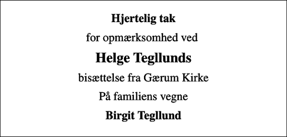 <p>Hjertelig tak<br />for opmærksomhed ved<br />Helge Tegllunds<br />bisættelse fra Gærum Kirke<br />På familiens vegne<br />Birgit Tegllund</p>