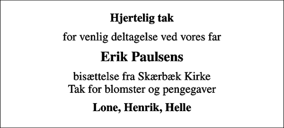 <p>Hjertelig tak<br />for venlig deltagelse ved vores far<br />Erik Paulsens<br />bisættelse fra Skærbæk Kirke Tak for blomster og pengegaver<br />Lone, Henrik, Helle</p>