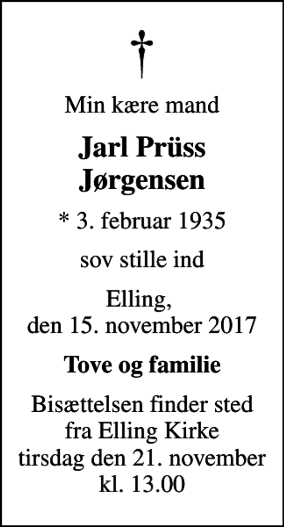 <p>Min kære mand<br />Jarl Prüss Jørgensen<br />* 3. februar 1935<br />sov stille ind<br />Elling, den 15. november 2017<br />Tove og familie<br />Bisættelsen finder sted fra Elling Kirke tirsdag den 21. november kl. 13.00</p>