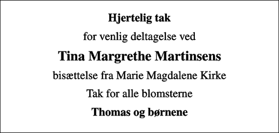 <p>Hjertelig tak<br />for venlig deltagelse ved<br />Tina Margrethe Martinsens<br />bisættelse fra Marie Magdalene Kirke<br />Tak for alle blomsterne<br />Thomas og børnene</p>