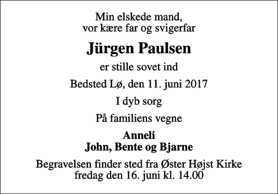 <p>Min elskede mand, vor kære far og svigerfar<br />Jürgen Paulsen<br />er stille sovet ind<br />Bedsted Lø, den 11. juni 2017<br />I dyb sorg<br />På familiens vegne<br />Anneli John, Bente og Bjarne<br />Begravelsen finder sted fra Øster Højst Kirke fredag den 16. juni kl. 14.00</p>