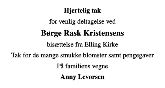 <p>Hjertelig tak<br />for venlig deltagelse ved<br />Børge Rask Kristensens<br />bisættelse fra Elling Kirke<br />Tak for de mange smukke blomster samt pengegaver<br />På familiens vegne<br />Anny Levorsen</p>