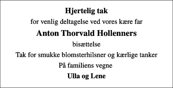 <p>Hjertelig tak<br />for venlig deltagelse ved vores kære far<br />Anton Thorvald Hollenners<br />bisættelse<br />Tak for smukke blomsterhilsner og kærlige tanker<br />På familiens vegne<br />Ulla og Lene</p>