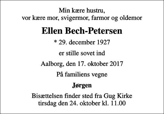 <p>Min kære hustru, vor kære mor, svigermor, farmor og oldemor<br />Ellen Bech-Petersen<br />* 29. december 1927<br />er stille sovet ind<br />Aalborg, den 17. oktober 2017<br />På familiens vegne<br />Jørgen<br />Bisættelsen finder sted fra Gug Kirke tirsdag den 24. oktober kl. 11.00</p>