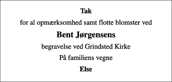 <p>Tak<br />for al opmærksomhed samt flotte blomster ved<br />Bent Jørgensens<br />begravelse ved Grindsted Kirke<br />På familiens vegne<br />Else</p>