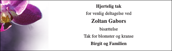 <p>Hjertelig tak<br />for venlig deltagelse ved<br />Zoltan Gabors<br />bisættelse<br />Tak for blomster og kranse<br />Birgit og Familien</p>