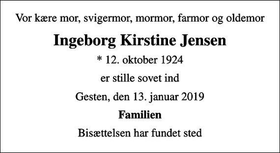 <p>Vor kære mor, svigermor, mormor, farmor og oldemor<br />Ingeborg Kirstine Jensen<br />* 12. oktober 1924<br />er stille sovet ind<br />Gesten, den 13. januar 2019<br />Familien<br />Bisættelsen har fundet sted</p>