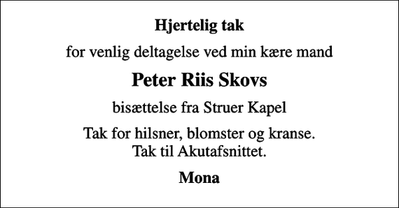 <p>Hjertelig tak<br />for venlig deltagelse ved min kære mand<br />Peter Riis Skovs<br />bisættelse fra Struer Kapel<br />Tak for hilsner, blomster og kranse. Tak til Akutafsnittet.<br />Mona</p>